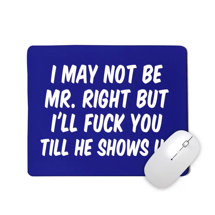 I May Not Be Mr Right But I'll Fuck You Till He Shows Up Mousepad