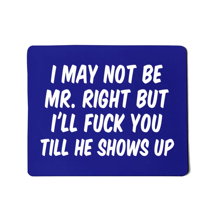 I May Not Be Mr Right But I'll Fuck You Till He Shows Up Mousepad