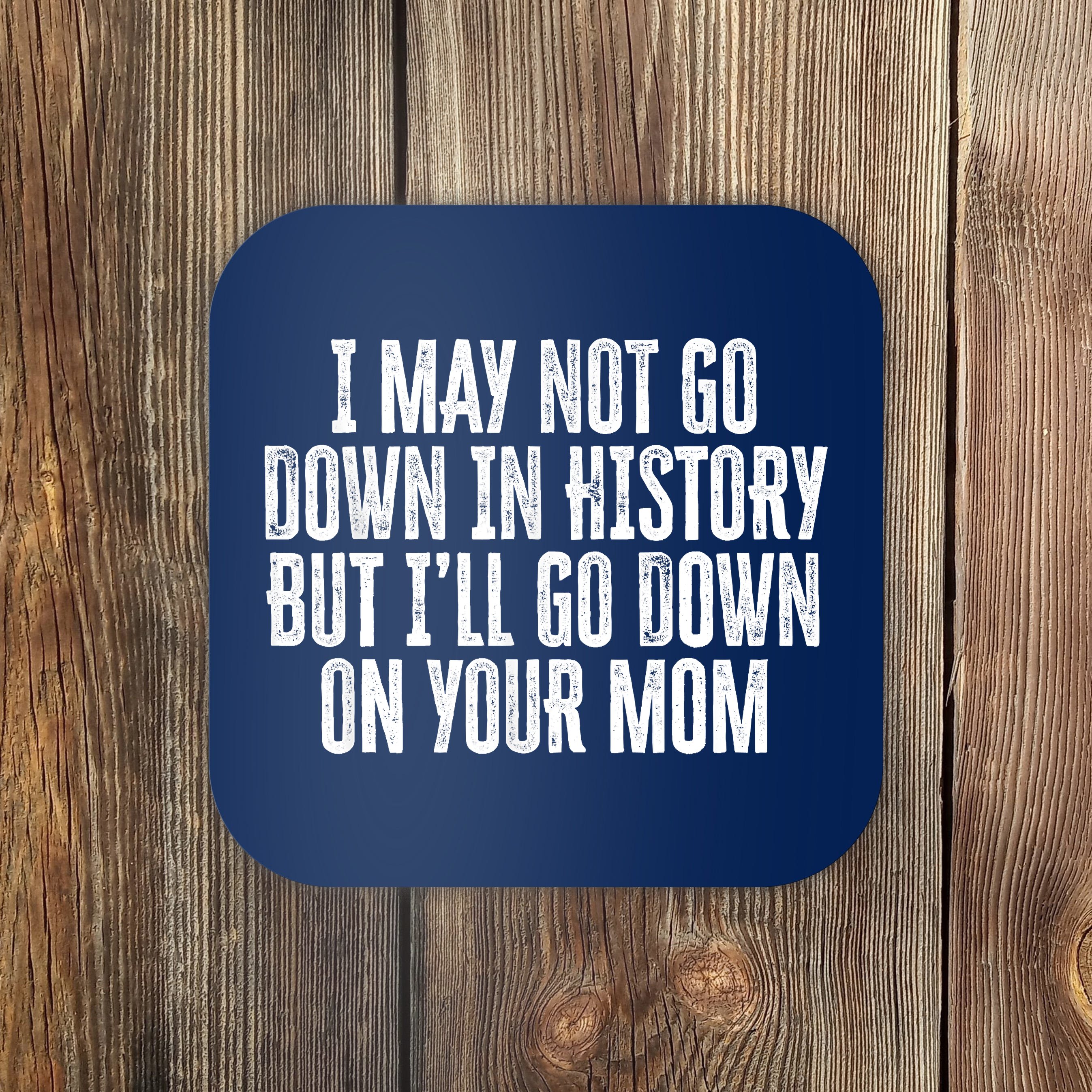 I May Not Go Down In History But I ll Go Down On Your Mom Coaster 