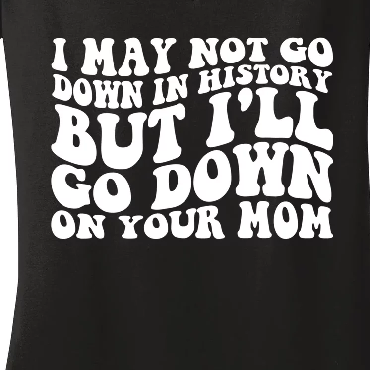 I May Not Go Down In History But Ill Go Down On Your Mom Women's V-Neck T-Shirt