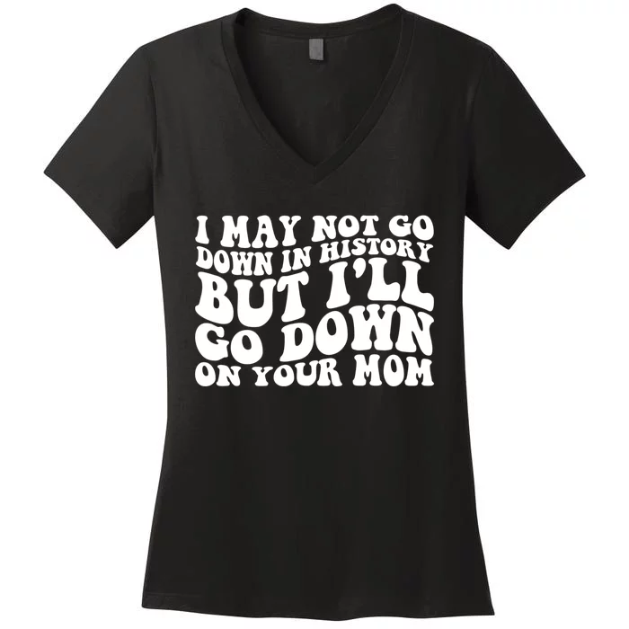 I May Not Go Down In History But Ill Go Down On Your Mom Women's V-Neck T-Shirt