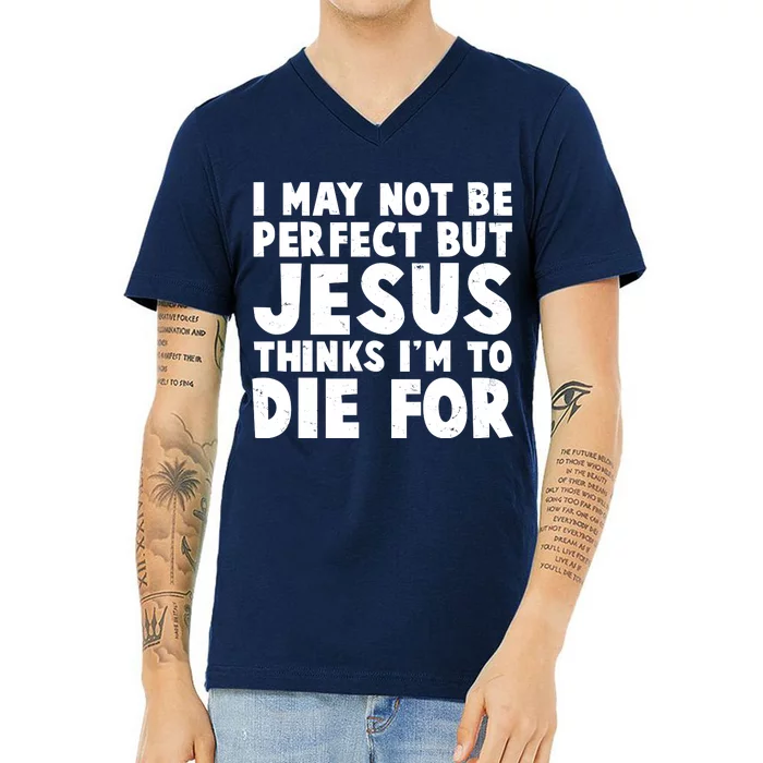 I May Not Be Perfect But Jesus Think Im To Die For V-Neck T-Shirt