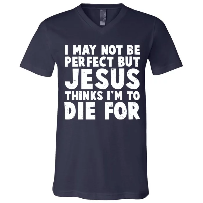 I May Not Be Perfect But Jesus Think Im To Die For V-Neck T-Shirt