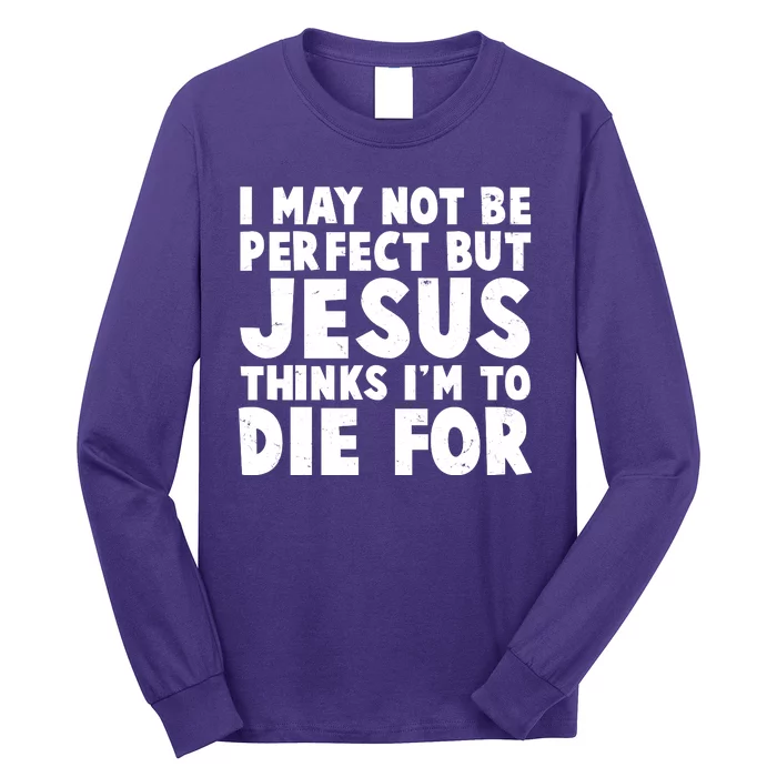 I May Not Be Perfect But Jesus Think Im To Die For Long Sleeve Shirt