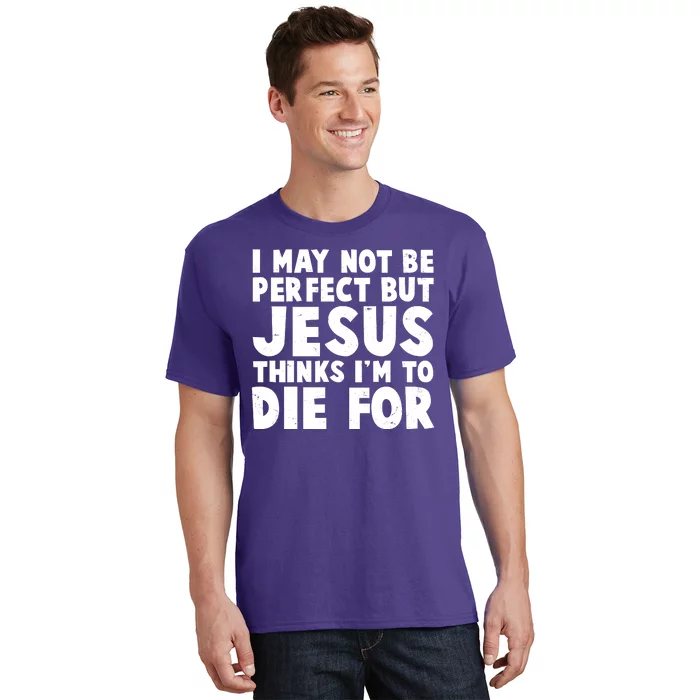 I May Not Be Perfect But Jesus Think Im To Die For T-Shirt