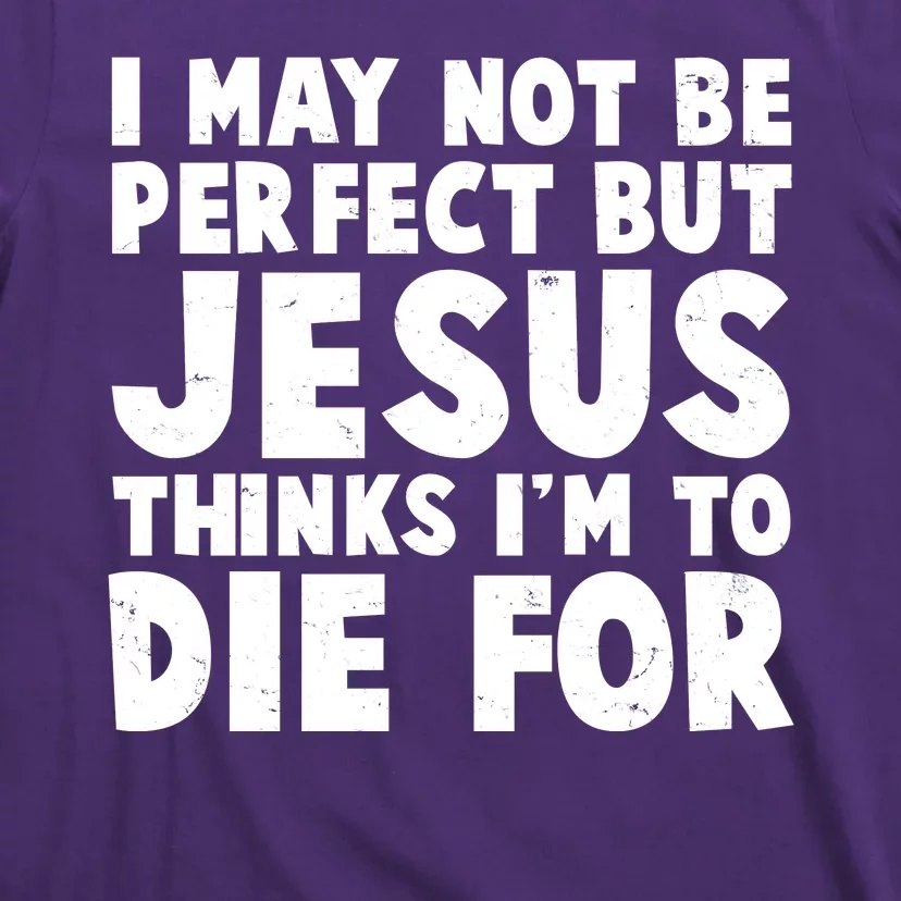 I May Not Be Perfect But Jesus Think Im To Die For T-Shirt