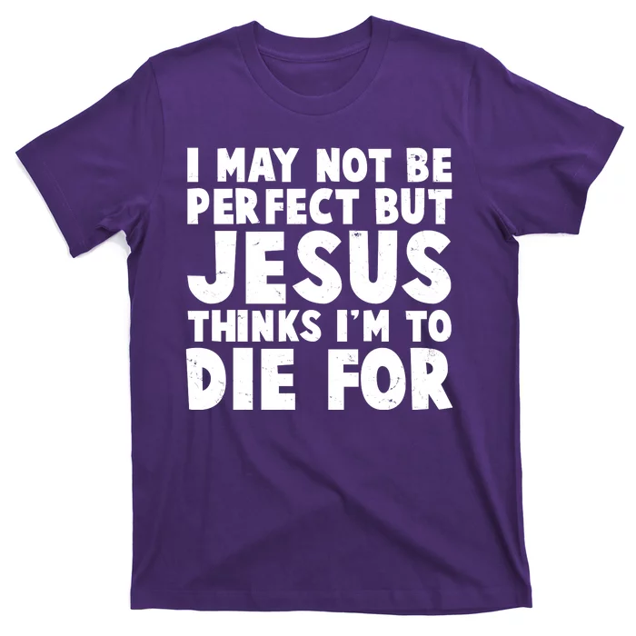 I May Not Be Perfect But Jesus Think Im To Die For T-Shirt