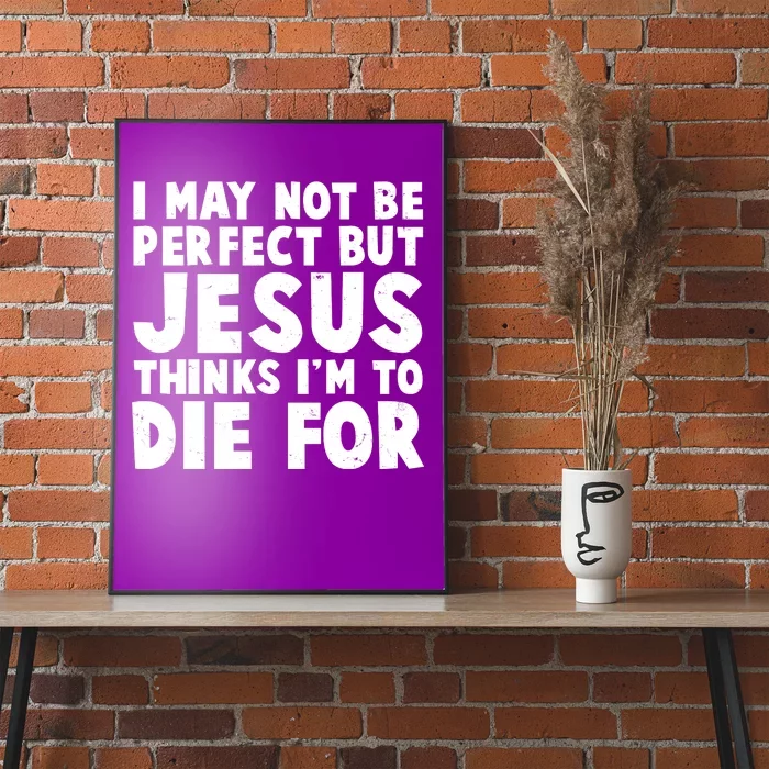 I May Not Be Perfect But Jesus Think Im To Die For Poster