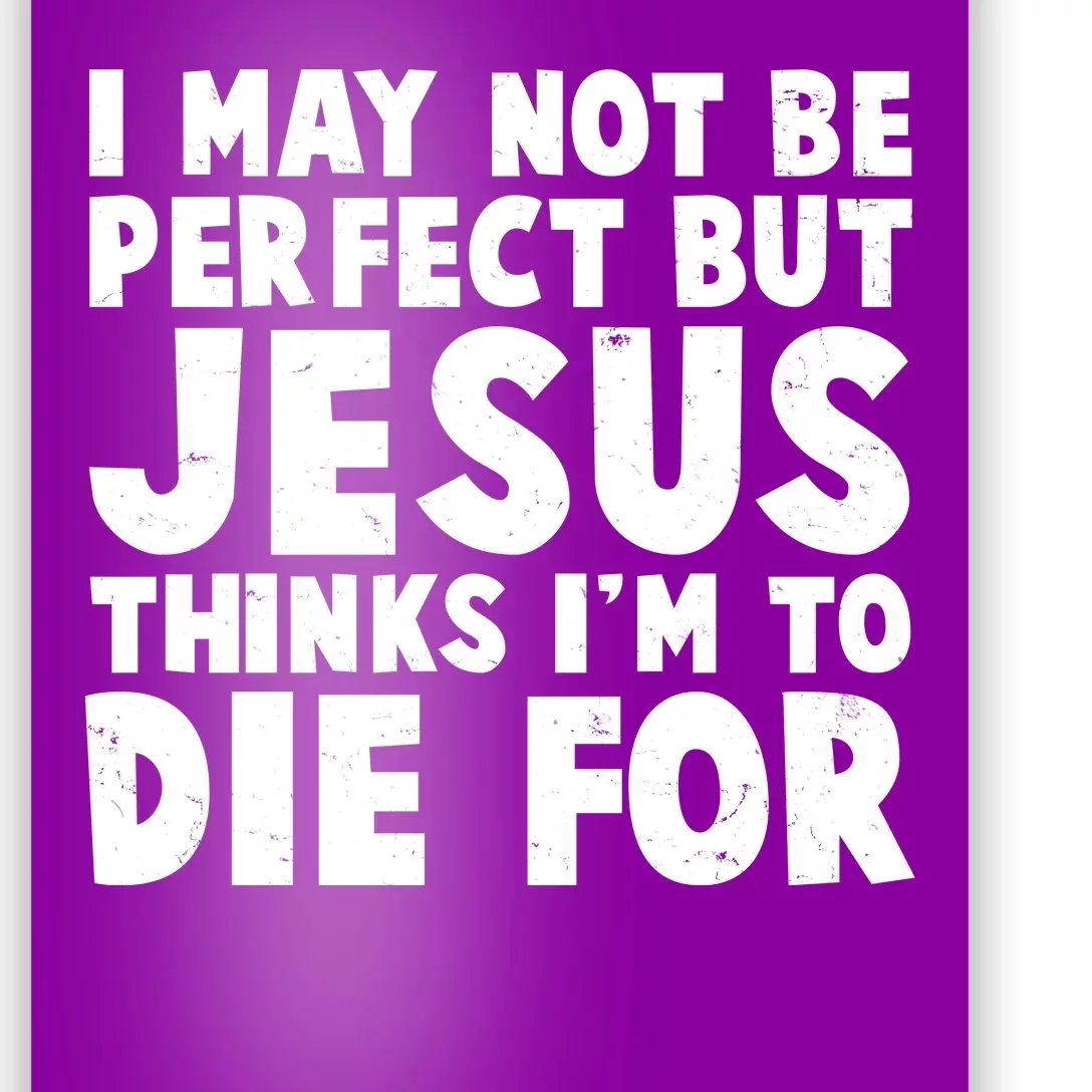 I May Not Be Perfect But Jesus Think Im To Die For Poster