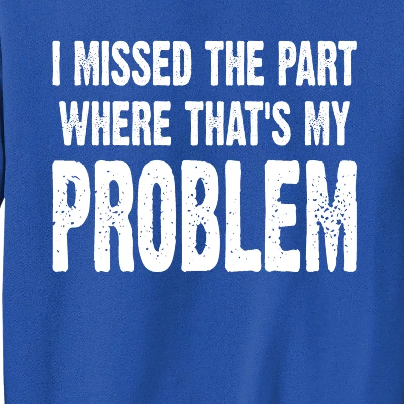 I Missed The Part Where ThatS My Problem Sarcastic Work Meaningful Gift Tall Sweatshirt