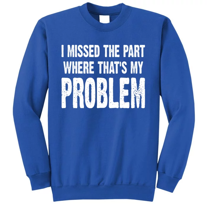 I Missed The Part Where ThatS My Problem Sarcastic Work Meaningful Gift Tall Sweatshirt