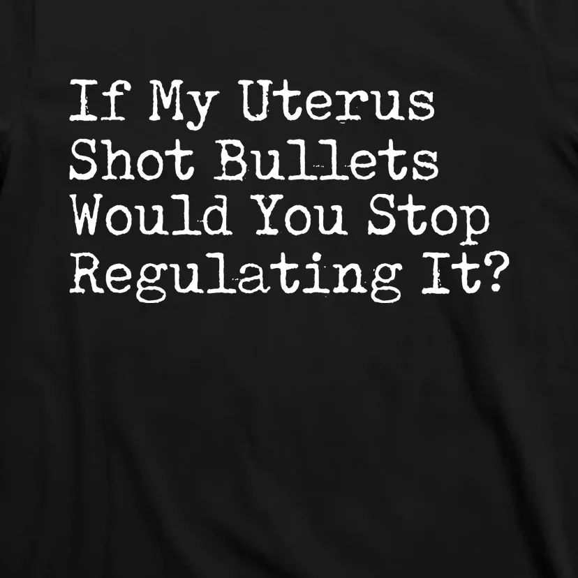 If My Uterus Shot Bullets Would You Stop Regulating It Feminist T-Shirt