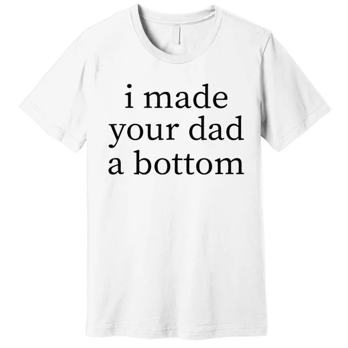 I Made Your Dad A Bottom Premium T-Shirt