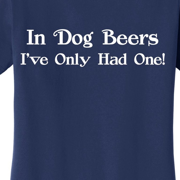 In Dog Beers I've Had Only One Women's T-Shirt