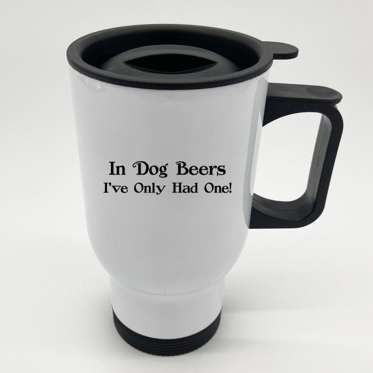 In Dog Beers I've Had Only One Stainless Steel Travel Mug