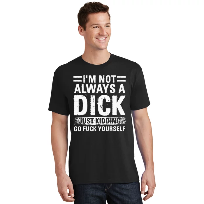 IM Not Always A Dick Just Kidding Go Fuck Yourself T-Shirt