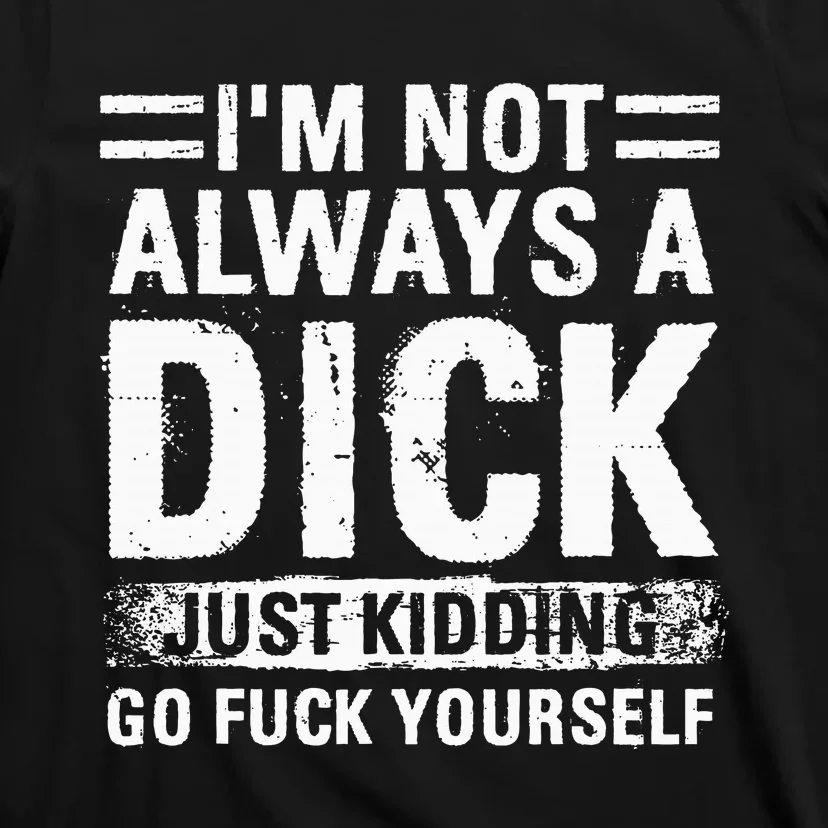 IM Not Always A Dick Just Kidding Go Fuck Yourself T-Shirt