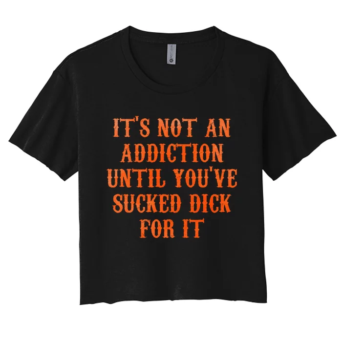 ItS Not An Addiction Until YouVe Sucked Dick For It Women's Crop Top Tee