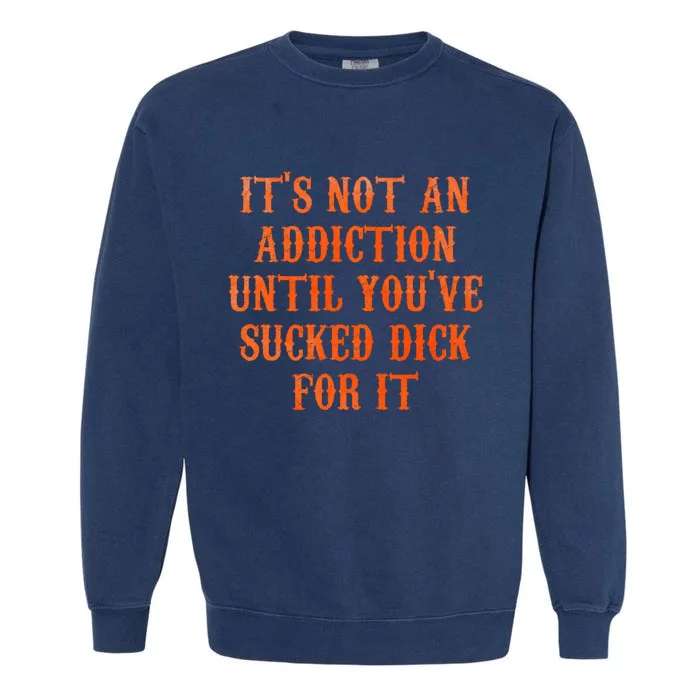 ItS Not An Addiction Until YouVe Sucked Dick For It Garment-Dyed Sweatshirt