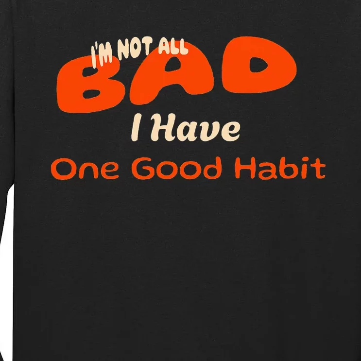 IM Not All Bad I Have One Good Habit Humorous Tall Long Sleeve T-Shirt