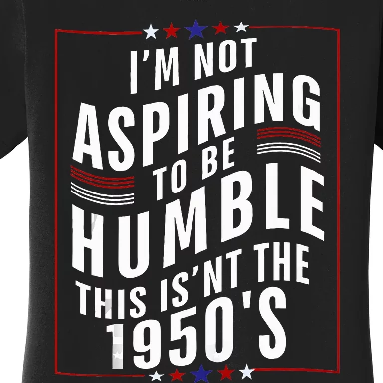 IM Not Aspiring To Be Humble This IsnT 1950S Political Women's T-Shirt