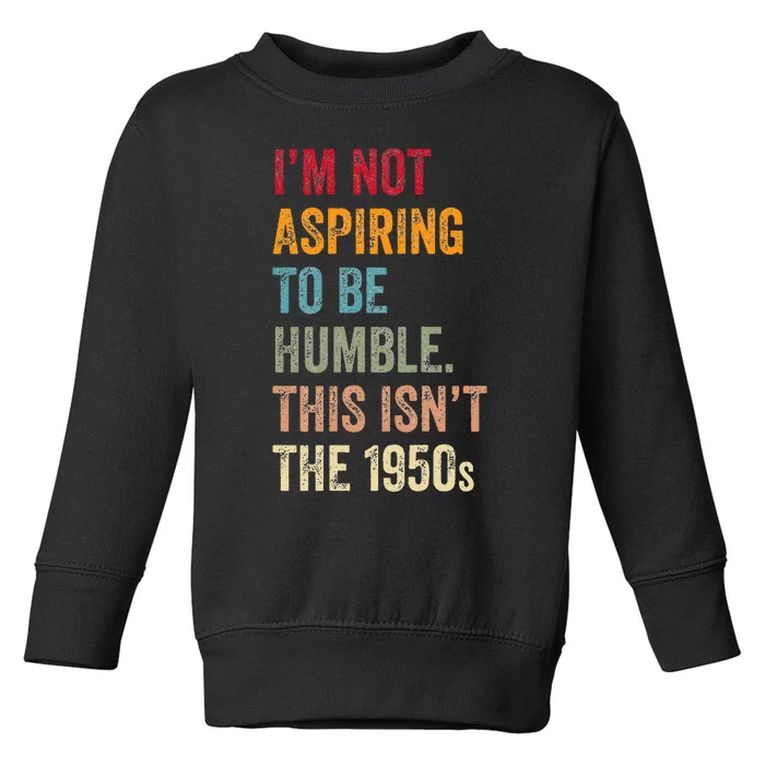 I’M Not Aspiring To Be Humble. This Isn’T The 1950s. Toddler Sweatshirt