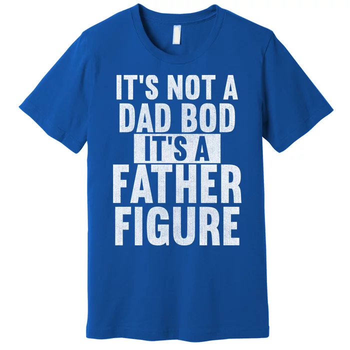 Its Not A Dad Bod Its A Father Figure Dad Meant The World Gift Premium T-Shirt