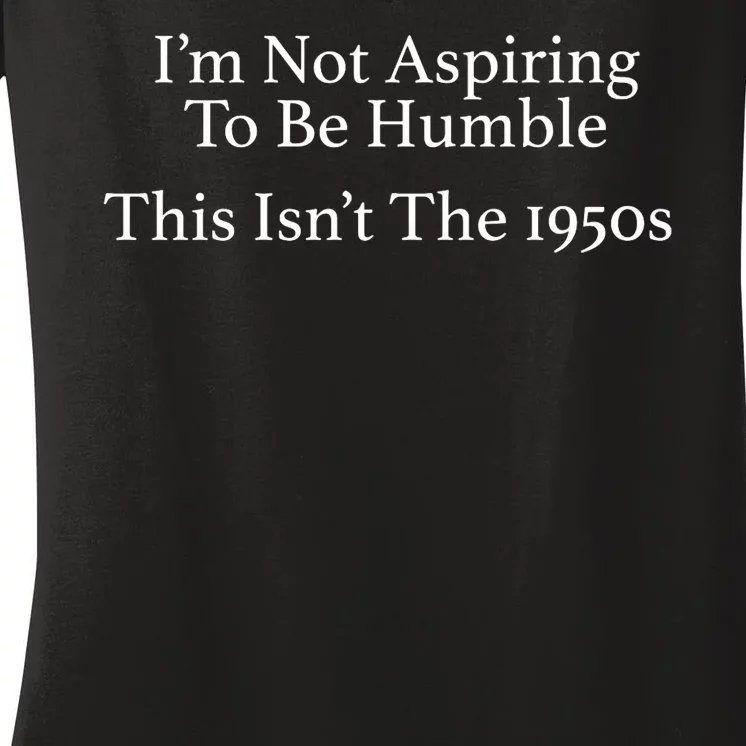 I’M Not Aspiring To Be Humble. This Isn’T The 1950s Quote Women's V-Neck T-Shirt