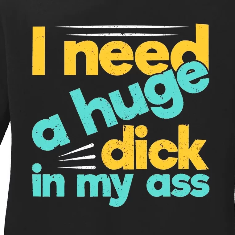 I Need A Huge Dick In My Ass Funny Bdsm Anal Kinky Ladies Long Sleeve Shirt