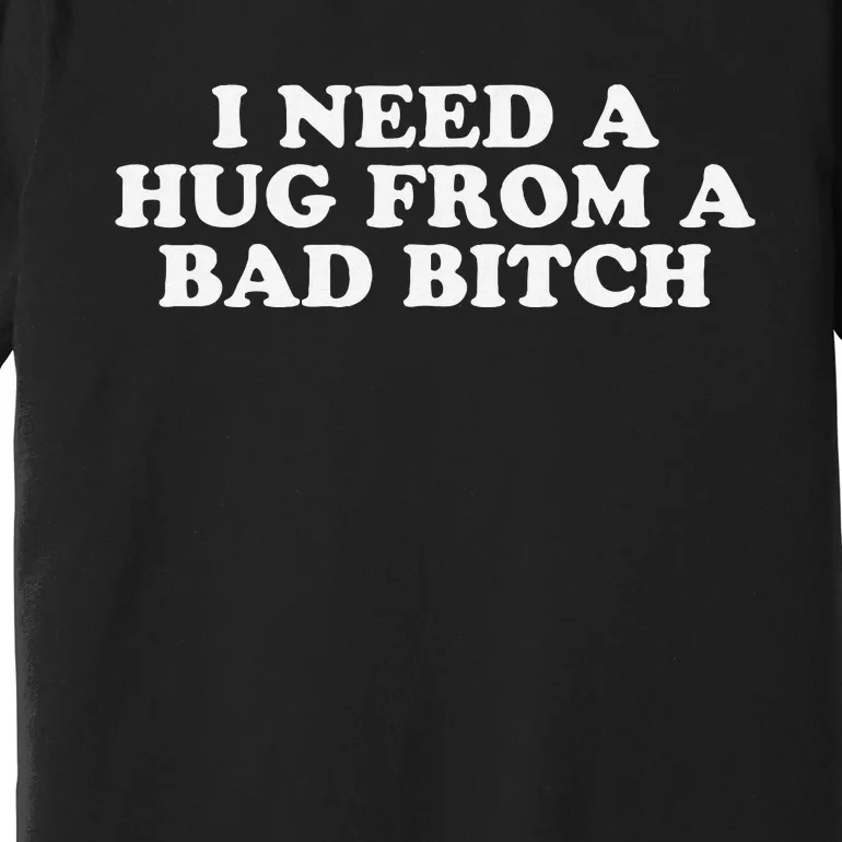 I Need A Hug From A Bad Bitch Funny Gag Gift Premium T-Shirt