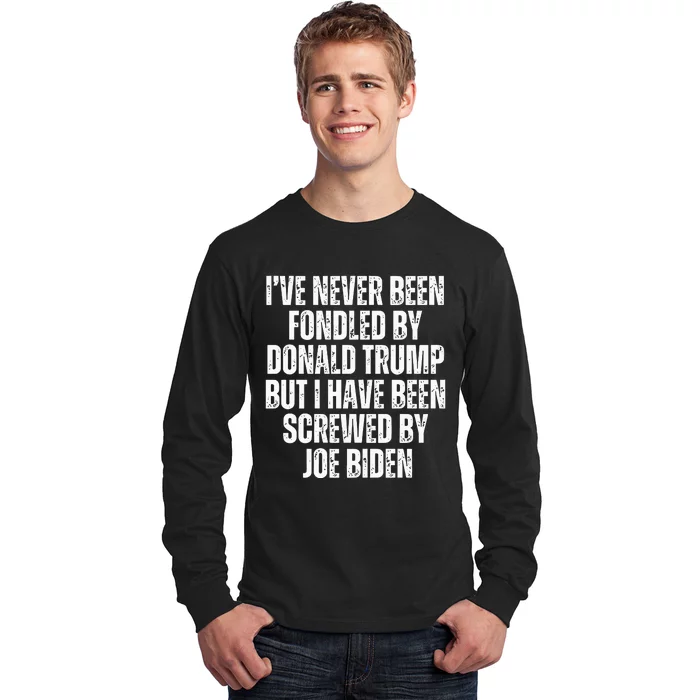 I’Ve Never Been Fondled By Donald Trump But I Have Been Screwed By Joe Biden Long Sleeve Shirt