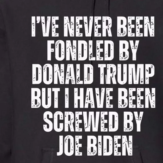 I’Ve Never Been Fondled By Donald Trump But I Have Been Screwed By Joe Biden Premium Hoodie