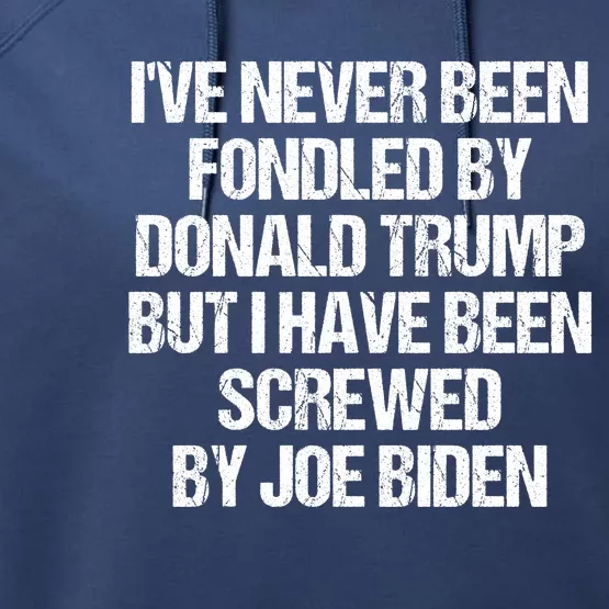 I'VE NEVER BEEN FONDLED BY DONALD TRUMP BUT I HAVE BEEN SCREWED BY JOE BIDEN Performance Fleece Hoodie