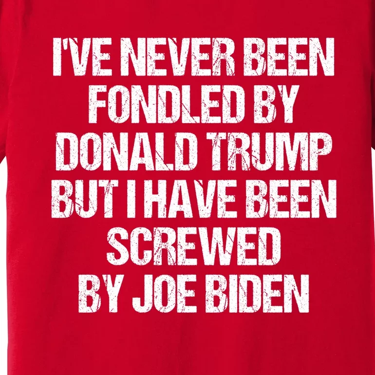 I'VE NEVER BEEN FONDLED BY DONALD TRUMP BUT I HAVE BEEN SCREWED BY JOE BIDEN Premium T-Shirt