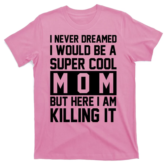 I Never Dreamed I Would Be A Super Cool Mom But Here I Am Killing It T-Shirt