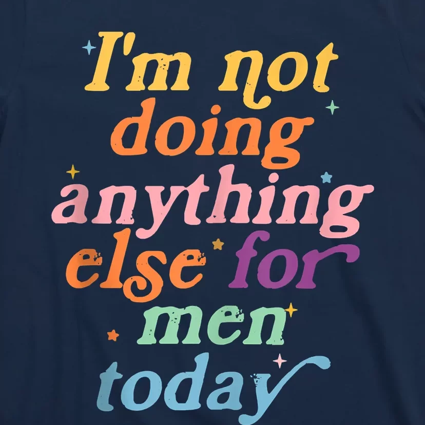 I'm Not Doing Anything Else For Men Today Funny Sarcastic T-Shirt