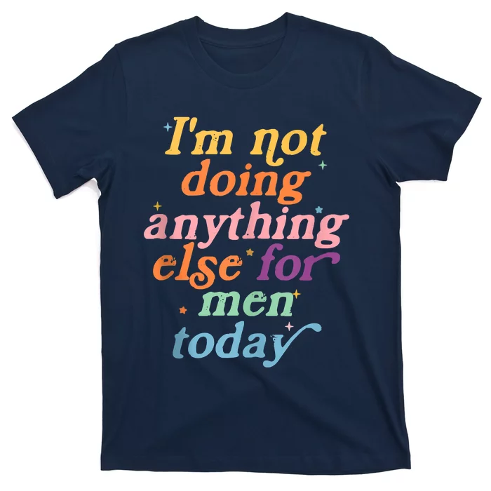 I'm Not Doing Anything Else For Men Today Funny Sarcastic T-Shirt