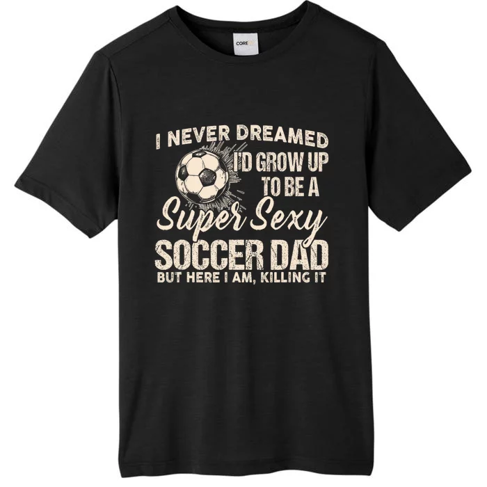 I Never Dreamed ID Grow Up To Be A Sexy Soccer Dad ChromaSoft Performance T-Shirt