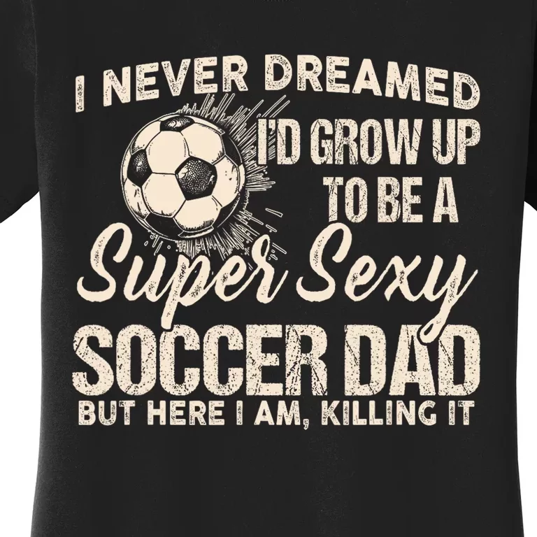 I Never Dreamed ID Grow Up To Be A Sexy Soccer Dad Women's T-Shirt