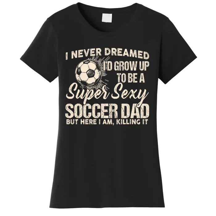 I Never Dreamed ID Grow Up To Be A Sexy Soccer Dad Women's T-Shirt