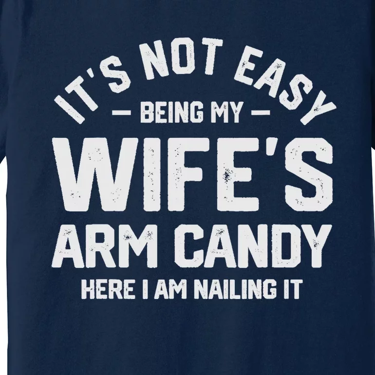 Its Not Easy Being My Wifes Arm Candy Here I Am Nailing It Premium T-Shirt