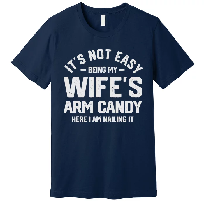 Its Not Easy Being My Wifes Arm Candy Here I Am Nailing It Premium T-Shirt