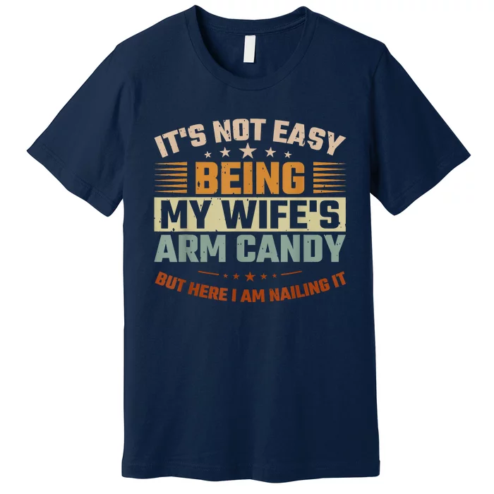 Its Not Easy Being My Wifes Arm Candy Here I Am Nailing It Premium T-Shirt