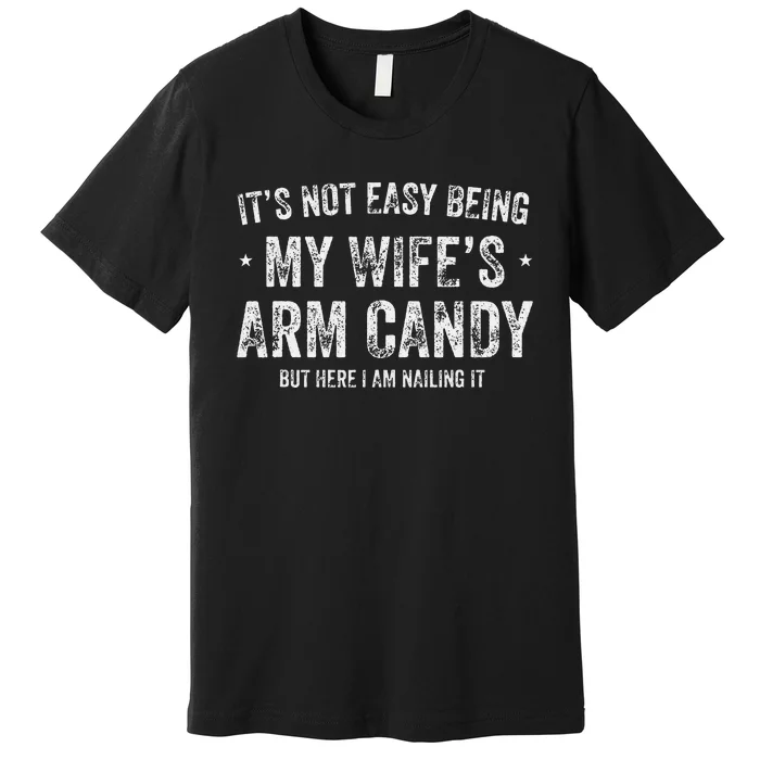 It's Not Easy Being My Wife's Arm Candy but here i am nailin Premium T-Shirt