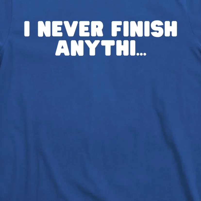 I Never Finish Anythi Anything Humor Novelty Sarcastic Cute Gift T-Shirt