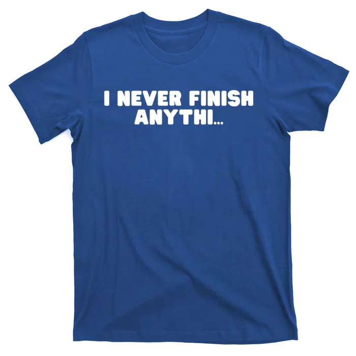 I Never Finish Anythi Anything Humor Novelty Sarcastic Cute Gift T-Shirt