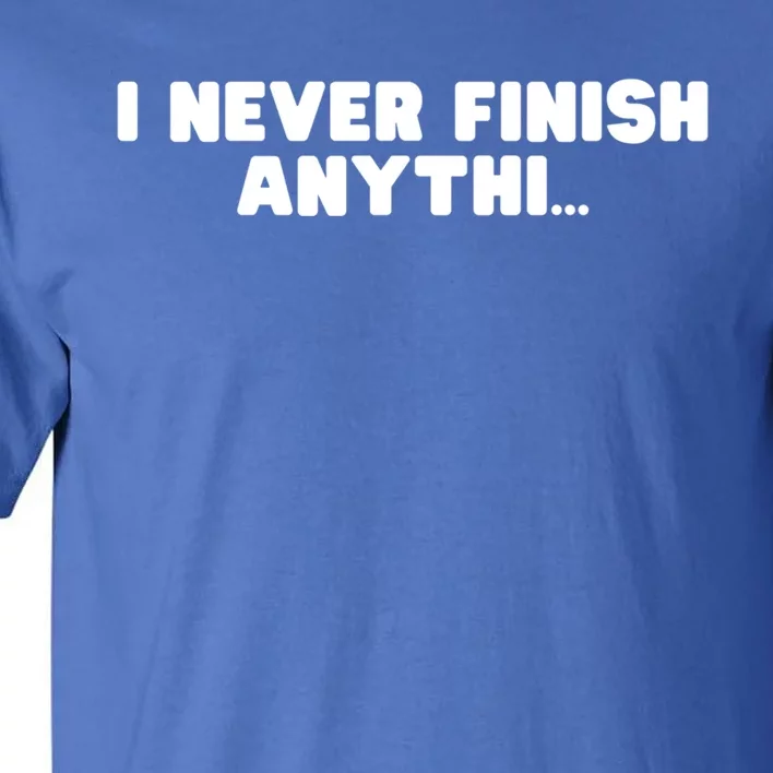 I Never Finish Anythi Anything Humor Novelty Sarcastic Cute Gift Tall T-Shirt