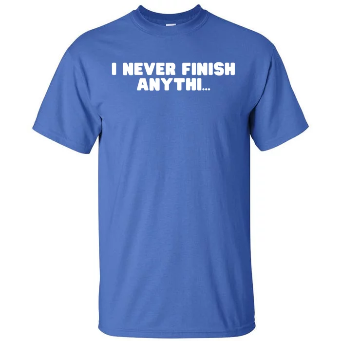 I Never Finish Anythi Anything Humor Novelty Sarcastic Cute Gift Tall T-Shirt