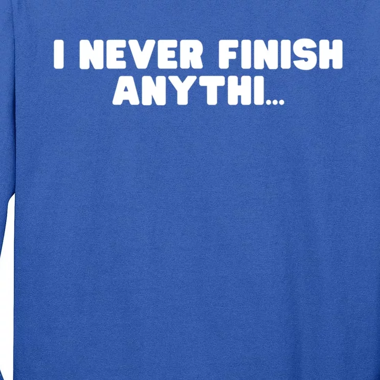 I Never Finish Anythi Anything Humor Novelty Sarcastic Cute Gift Tall Long Sleeve T-Shirt