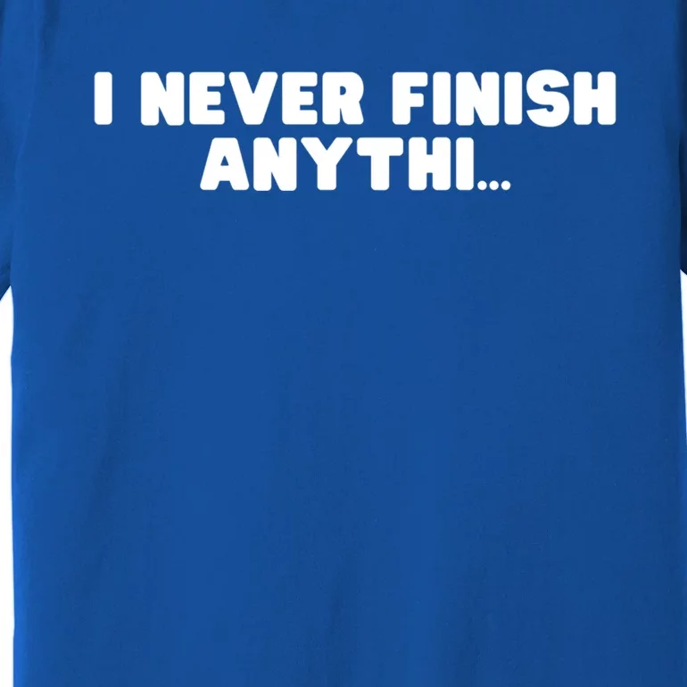 I Never Finish Anythi Anything Humor Novelty Sarcastic Cute Gift Premium T-Shirt